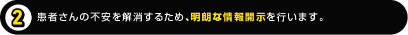 患者さんの不安を解消するため、明朗な情報開示を行います。