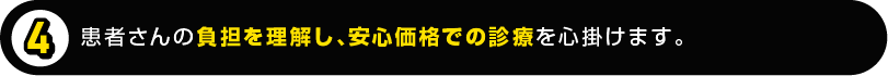 患者さんの負担を理解し、安心価格での診療を心掛けます。