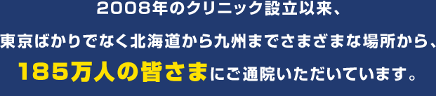 2008年のクリニック設立以来、東京ばかりでなく北海道から九州までさまざまな場所から、185万人の皆さまにご通院いただいています。
