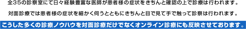 こうした多くの診療ノウハウを対面診療だけでなくオンライン診療にも反映させております。