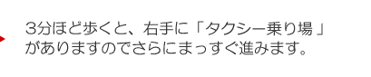 3分ほど歩くと、右手に「タクシー乗り場」がありますのでさらにまっすぐ進みます。