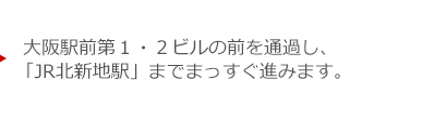 大阪駅前第１・２ビルの前を通過し、「JR北新地駅」までまっすぐ進みます。