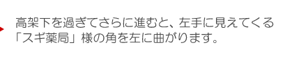 高架下を過ぎてさらに進むと、左手に見えてくる「スギ薬局」様の角を左に曲がります。