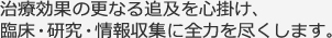 治療効果の更なる追及を心掛け、臨床・研究・情報収集に全力を尽くします。 